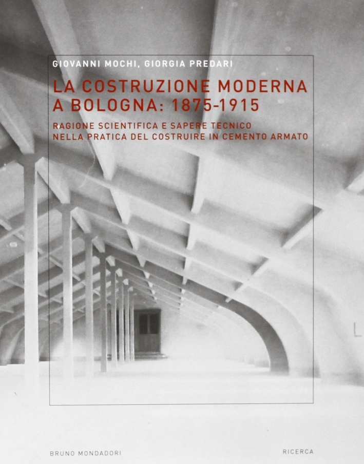 La costruzione moderna a Bologna (1875-1915). Ragione scientifica e sapere tecnico nella pratica del costruire in cemento armato La costruzione moderna a Bologna (1875-1915). Ragione scientifica e sapere tecnico nella pratica del costruire in cemento armato