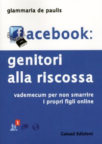 Facebook. Genitori alla Riscossa. Vademecum per non Smarrire i Proprio Figli Online