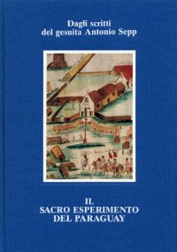 Dagli scritti del gesuita Antonio Sepp. Il sacro esperimento del Paraguay