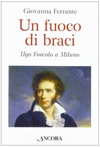 Un fuoco di braci. Ugo Foscolo a Milano