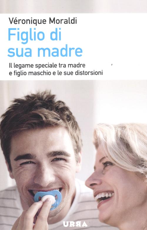 Figlio di sua madre. Il legame speciale tra madre e figlio maschio e le sue distorsioni Figlio di sua madre. Il legame speciale tra madre e figlio maschio e le sue distorsioni