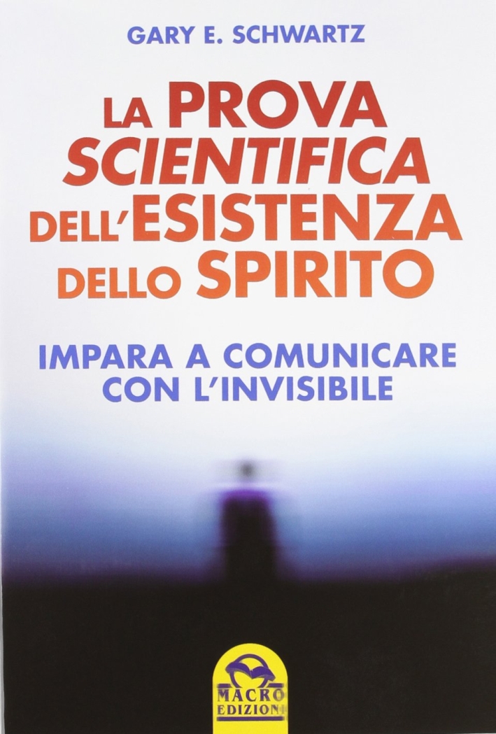 La prova scientifica dell'esistenza dello spirito. Impara a comunicare con l'invisibile La prova scientifica dell'esistenza dello spirito. Impara a comunicare con l'invisibile