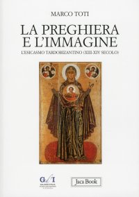 La Preghiera e l'Immagine. L'Esicasmo Tardobizantino (Xiii-XIV Secolo). Temi Antropologici, Storico-Comparativi e Simbolici