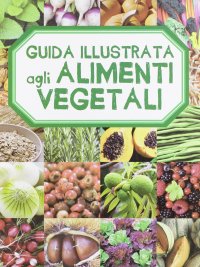 Guida illustrata agli alimenti vegetali. Ediz. illustrata