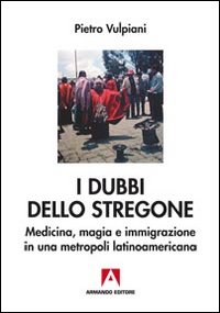 I dubbi dello stregone. Medicina, magia e immigrazione in una metropoli latinoamericana I dubbi dello stregone. Medicina, magia e immigrazione in una metropoli latinoamericana