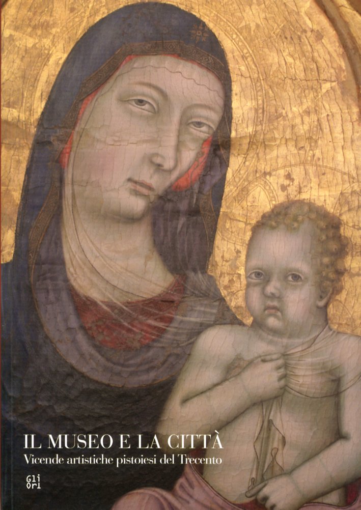 Il Museo e la Città. Vicende Artistiche Pistoiesi dal Trecento Il Museo e la Città. Vicende Artistiche Pistoiesi dal Trecento