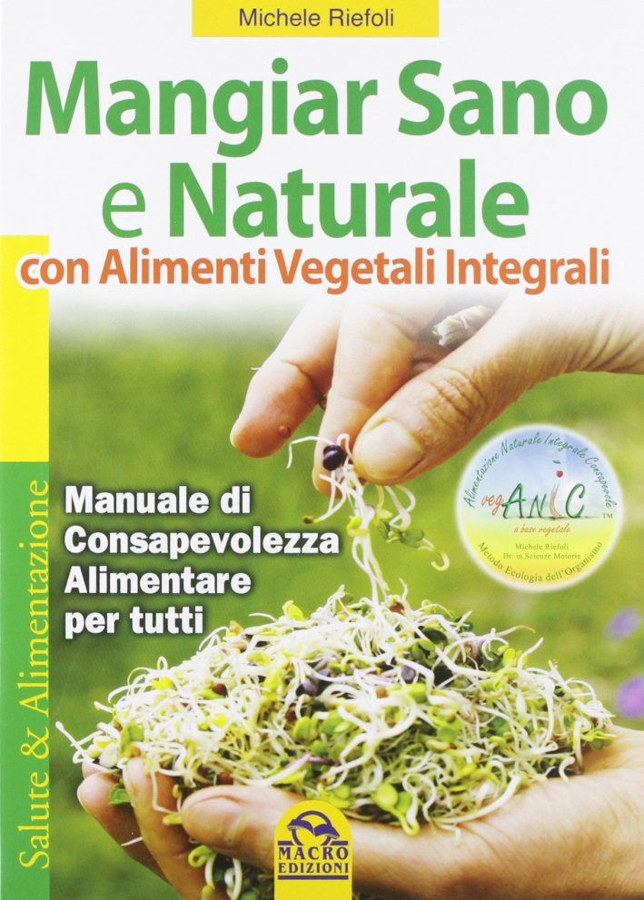 Mangiar sano e naturale con alimenti vegetali e integrali. Manuale di consapevolezza alimentare per tutti Mangiar sano e naturale con alimenti vegetali e integrali. Manuale di consapevolezza alimentare per tutti