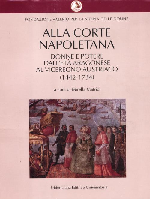 Alla corte napoletana. Donne e potere dall'età aragonese al viceregno austriaco (1442-1734) Alla corte napoletana. Donne e potere dall'età aragonese al viceregno austriaco (1442-1734)