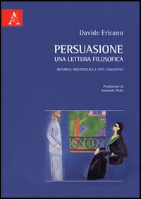 Persuasione, una lettrura filosofica. Retorica aristotelica e atti linguistici Persuasione, una lettrura filosofica. Retorica aristotelica e atti linguistici