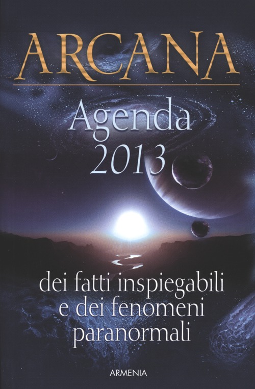 Arcana. Dei fatti inspiegabili e dei fenomeni paranormali. Agenda 2013 Arcana. Dei fatti inspiegabili e dei fenomeni paranormali. Agenda 2013