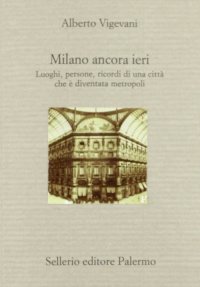 Milano ancora ieri. Luoghi, persone, ricordi di una città che è diventata metropoli