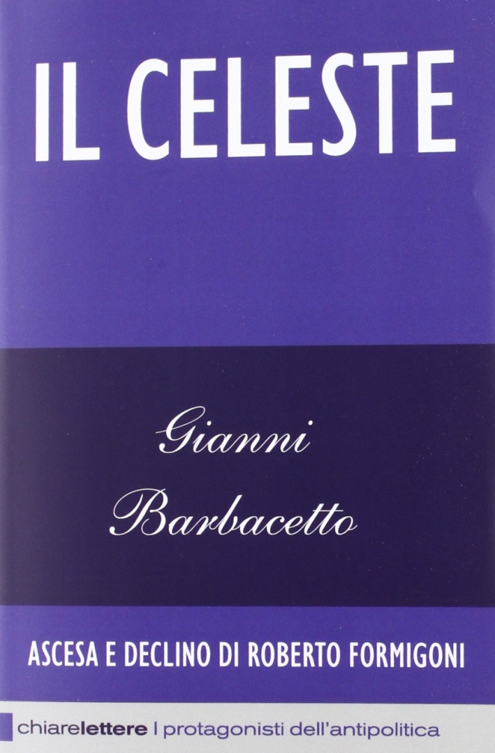 Il Celeste. Ascesa e declino di Roberto Formigoni Il Celeste. Ascesa e declino di Roberto Formigoni