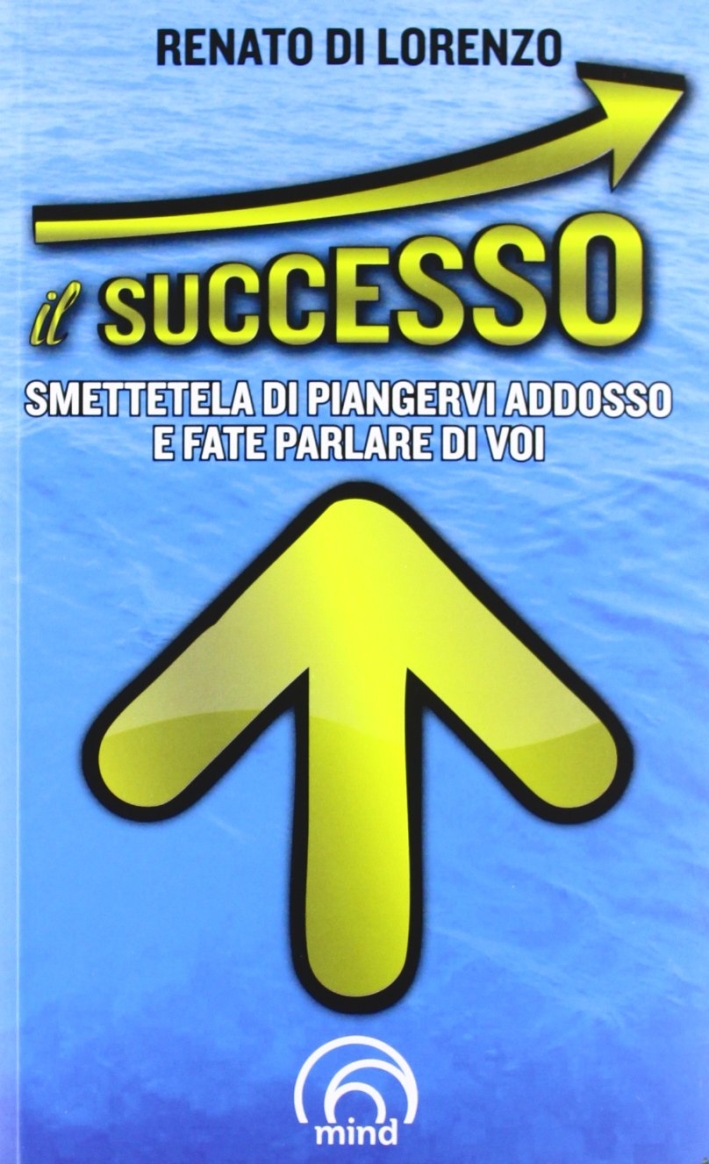 Il successo. Smettetela di piangervi addosso e fate parlare di voi Il successo. Smettetela di piangervi addosso e fate parlare di voi
