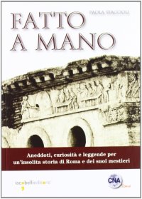 Fatto a mano. Aneddoti, curiosità e leggende per un'insolita storia di Roma e dei suoi mestieri
