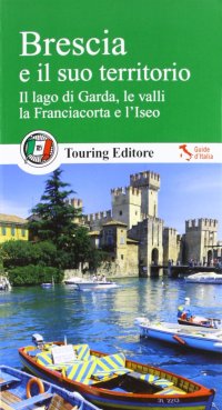 Brescia e il suo territorio. Il lago di Garda, le valli, la Franciacorta e l'Iseo
