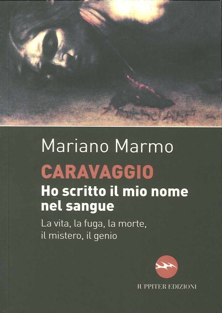 Caravaggio. Ho Scritto il Mio Nome nel Sangue. La Vita, la Fuga, la Morte, il Mistero, il Genio Caravaggio. Ho Scritto il Mio Nome nel Sangue. La Vita, la Fuga, la Morte, il Mistero, il Genio