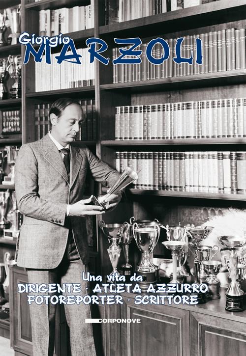 Giorgio Marzoli. Una vita da dirigente. Atleta azzurro. Fotoreporter. Scrittore Giorgio Marzoli. Una vita da dirigente. Atleta azzurro. Fotoreporter. Scrittore