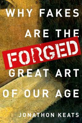Forged. Why Fakes Are the Great Art of Our Age Forged. Why Fakes Are the Great Art of Our Age