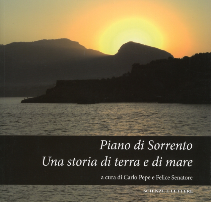 Piano di Sorrento. Una Storia di Terra e di Mare. Atti del 1°, 2°, 3° Ciclo di Conferenze (2010-2011) sulla Storia del Territorio... Piano di Sorrento. Una Storia di Terra e di Mare. Atti del 1°, 2°, 3° Ciclo di Conferenze (2010-2011) sulla Storia del Territorio...