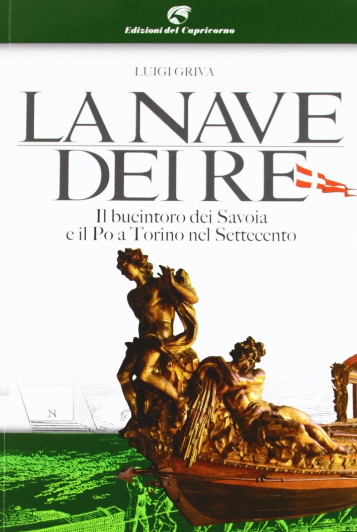 La nave dei re. Il bucintoro dei Savoia e il Po a Torino nel Settecento. Ediz. illustrata La nave dei re. Il bucintoro dei Savoia e il Po a Torino nel Settecento. Ediz. illustrata
