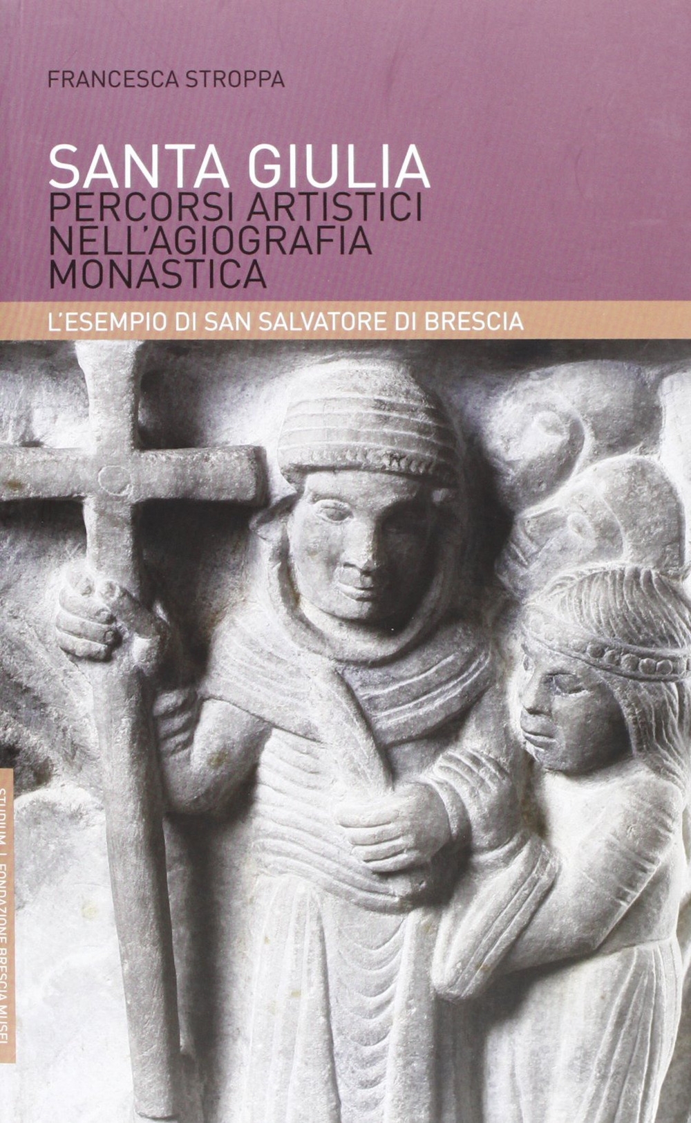 Santa Giulia. Percorsi artistici nell'agiografia monastica: l'esempio di San Salvatore di Brescia Santa Giulia. Percorsi artistici nell'agiografia monastica: l'esempio di San Salvatore di Brescia