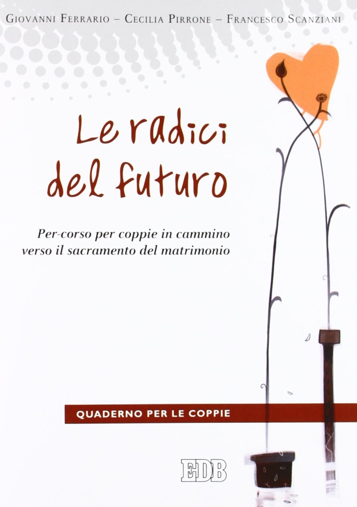 Le radici del futuro. Per-corso per coppie in cammino verso il sacramento del matrimonio. Guida per gli operatori Le radici del futuro. Per-corso per coppie in cammino verso il sacramento del matrimonio. Guida per gli operatori