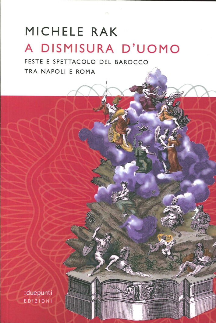 A Dismisura d'Uomo. Feste e Spettacoli del Barocco tra Napoli e Roma A Dismisura d'Uomo. Feste e Spettacoli del Barocco tra Napoli e Roma