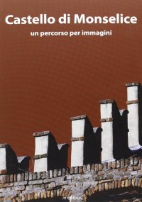 Castello di Monselice. Una guida per immagini