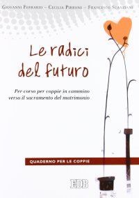 Le radici del futuro. Per-corso per coppie in cammino verso il sacramento del matrimonio. Guida per gli operatori