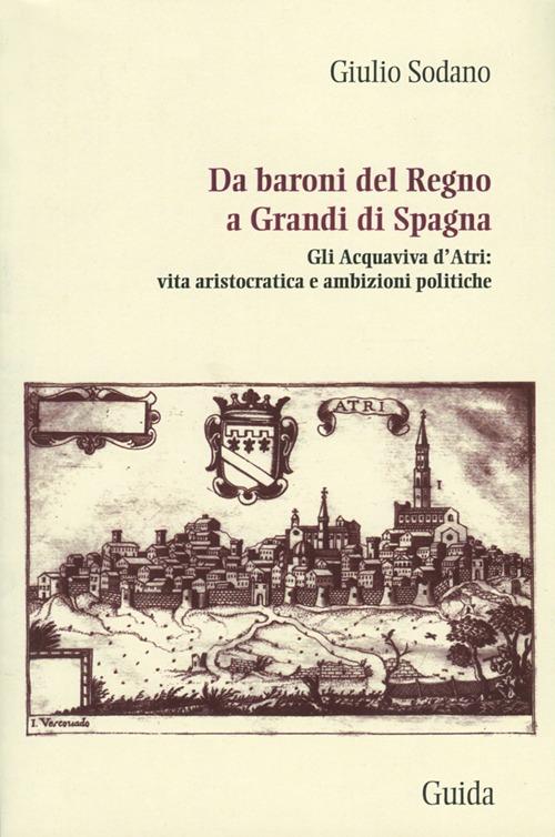 Da baroni del Regno a grandi di Spagna. Gli Acquaviva d'Atri: vita aristocratica e ambizioni politiche Da baroni del Regno a grandi di Spagna. Gli Acquaviva d'Atri: vita aristocratica e ambizioni politiche