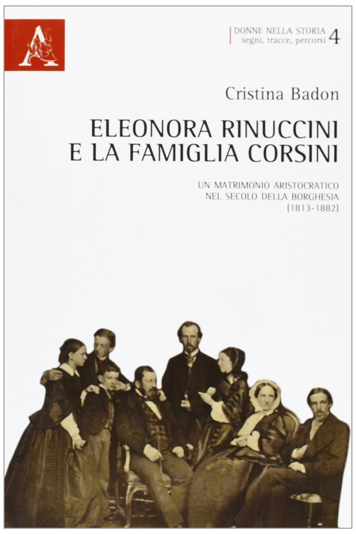 Eleonora Rinuccini e la famiglia Corsini. Un matrimonio aristocratico nel secolo della borghesia (1813-1882) Eleonora Rinuccini e la famiglia Corsini. Un matrimonio aristocratico nel secolo della borghesia (1813-1882)