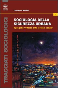 Sociologia della sicurezza urbana. Il progetto «Viterbo città sicura e sodale» Sociologia della sicurezza urbana. Il progetto «Viterbo città sicura e sodale»