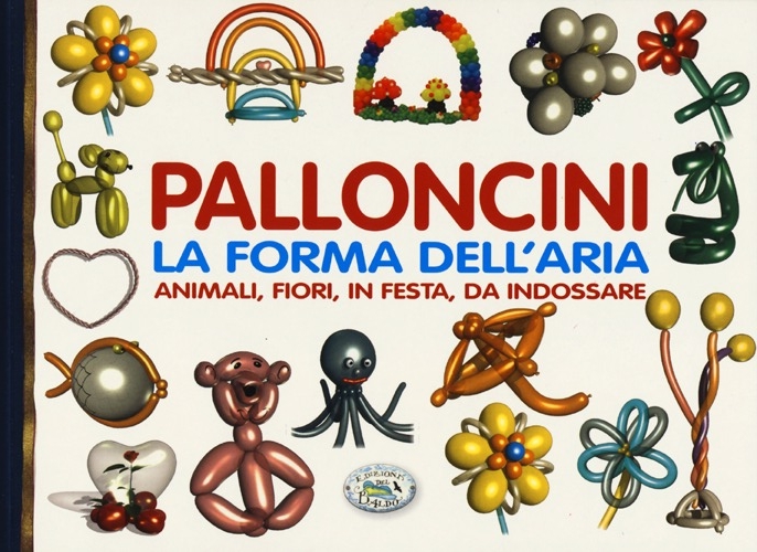 Palloncini. La Forma dell'Aria. Animali, Fiori, in Festa, Da Indossare Palloncini. La Forma dell'Aria. Animali, Fiori, in Festa, Da Indossare