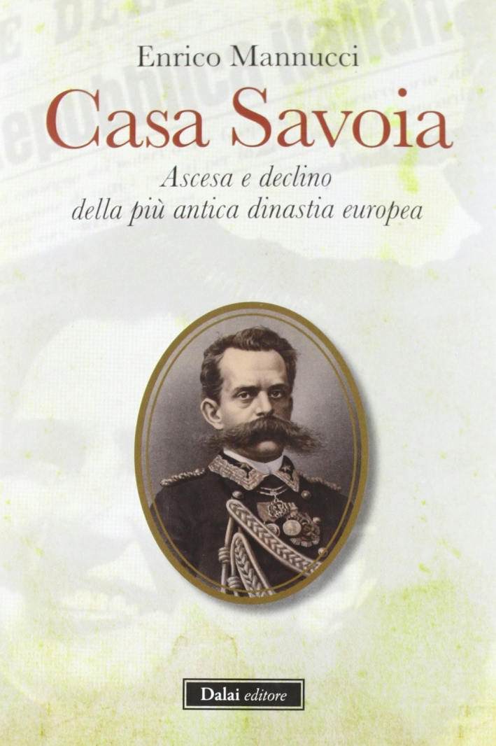 Casa Savoia. Ascesa e declino della più antica dinastia europea Casa Savoia. Ascesa e declino della più antica dinastia europea