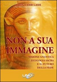 Non a sua immagine. Visione gnostica. Ecologia sacra. E il futuro della fede. Non a sua immagine. Visione gnostica. Ecologia sacra. E il futuro della fede.