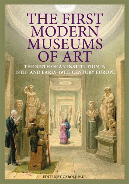 The First Modern Museums of Art. The Birth of an Institution in 18th- and Early- 19th-Century Europe. The First Modern Museums of Art. The Birth of an Institution in 18th- and Early- 19th-Century Europe.