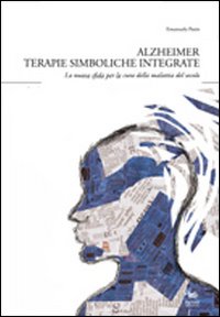 Alzheimer. Terapie simboliche integrate. La nuova sfida per la cura della malattia del secolo Alzheimer. Terapie simboliche integrate. La nuova sfida per la cura della malattia del secolo
