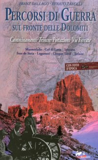 Percorsi di Guerra sul Fronte delle Dolomiti. Camminamenti, Trincee, Postazioni, Vie Ferrate. Vol. 1