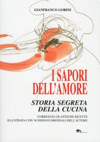 I sapori dell'amore. Storia segreta della cucina. Corredata di antiche ricette illustrata con 36 disegni originali dell'autore
