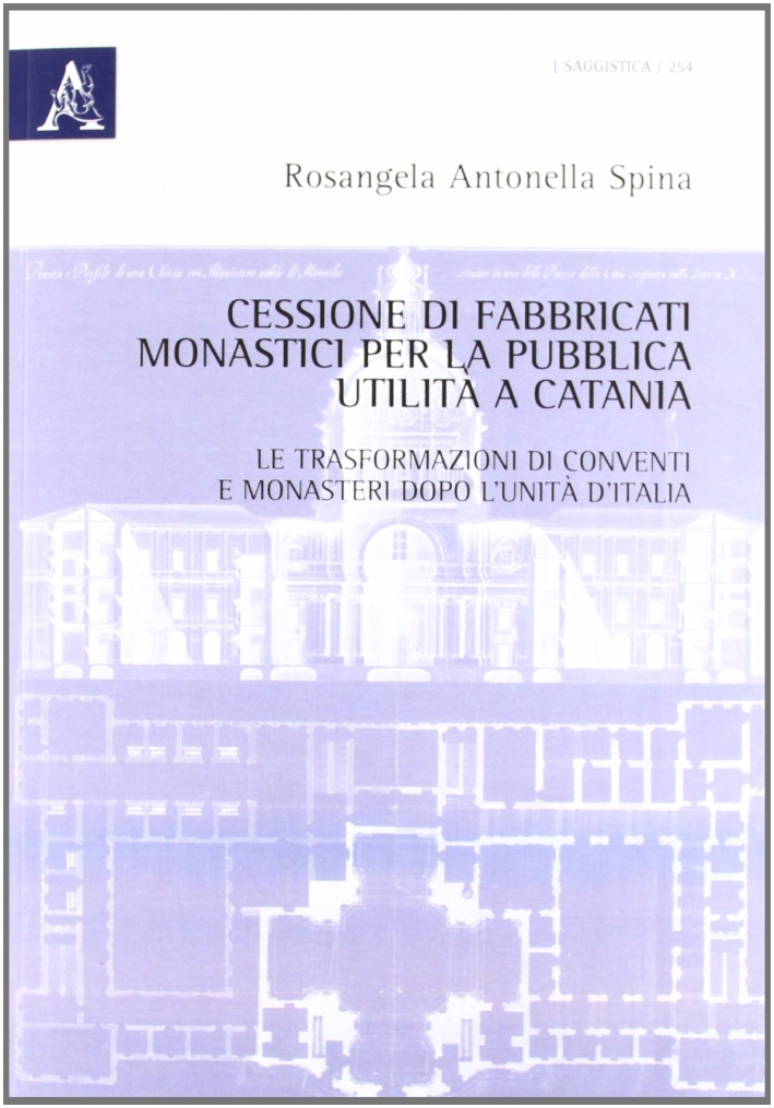 Cessione di fabbricati monastici per la pubblica utilità a Catania. Le trasformazioni di conventi e monasteri dopo l'unità d'Italia Cessione di fabbricati monastici per la pubblica utilità a Catania. Le trasformazioni di conventi e monasteri dopo l'unità d'Italia