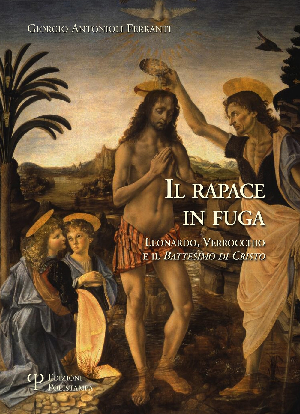 Il rapace in fuga. Leonardo, Verrocchio e il 'Battesimo di Cristo' Il rapace in fuga. Leonardo, Verrocchio e il 'Battesimo di Cristo'