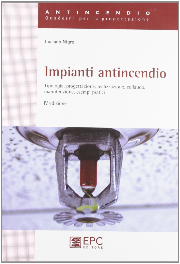 Impianti antincendio. Tipologia, progettazione, realizzazione, colaudo, manutenzione, esempi pratici Impianti antincendio. Tipologia, progettazione, realizzazione, colaudo, manutenzione, esempi pratici
