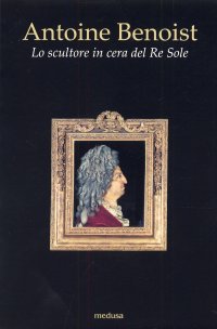 Antoine Benoist. Lo scultore in cera del Re Sole