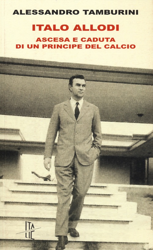 Italo Allodi. Ascesa e caduta di un principe del calcio Italo Allodi. Ascesa e caduta di un principe del calcio
