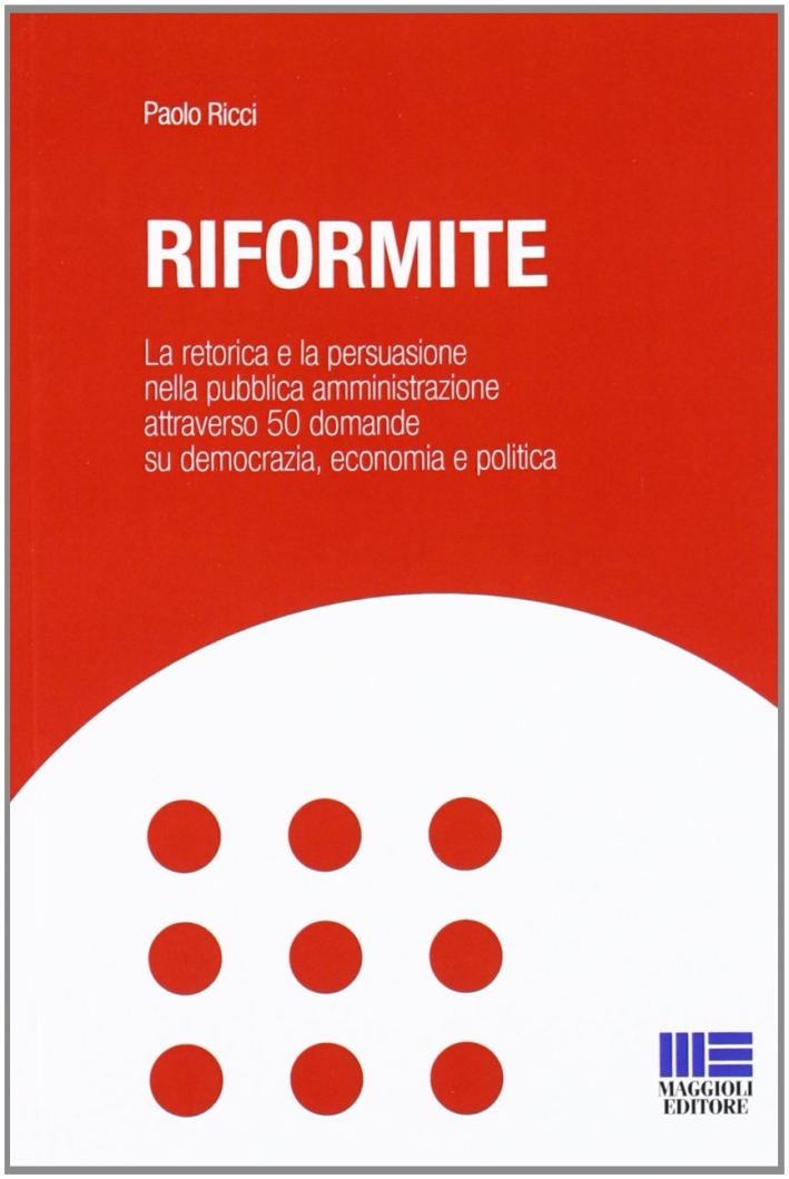 Riformite. La retorica e la persuasione nella pubblica amministrazione attraverso 50 domande su democrazia, economia e politica Riformite. La retorica e la persuasione nella pubblica amministrazione attraverso 50 domande su democrazia, economia e politica