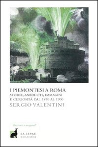 I Piemontesi a Roma. Storie, Aneddoti, Immagini e Curiosità dal 1870 al 1900 I Piemontesi a Roma. Storie, Aneddoti, Immagini e Curiosità dal 1870 al 1900