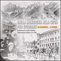 Dalla Montagna alla Città per Studiare. Da Bambine... A Donne. gli Ottant'Anni di Vita dello Studentato S. Maria Bambina di Belluno (1912-1990) Dalla Montagna alla Città per Studiare. Da Bambine... A Donne. gli Ottant'Anni di Vita dello Studentato S. Maria Bambina di Belluno (1912-1990)