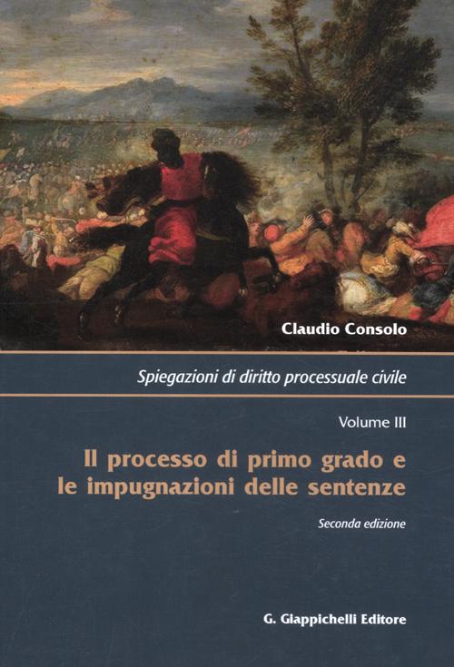 Spiegazioni di diritto processuale civile. Vol. 3: Il processo di primo grado e le impugnazioni delle sentenze Spiegazioni di diritto processuale civile. Vol. 3: Il processo di primo grado e le impugnazioni delle sentenze