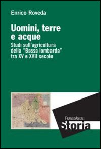 Uomini, terre e acque. Studi sull'agricoltura della «Bassa lombarda» tra il XV e XVII secolo Uomini, terre e acque. Studi sull'agricoltura della «Bassa lombarda» tra il XV e XVII secolo