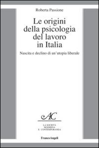 Le origini della psicologia del lavoro in Italia. Nascita e declino di un'utopia liberale Le origini della psicologia del lavoro in Italia. Nascita e declino di un'utopia liberale